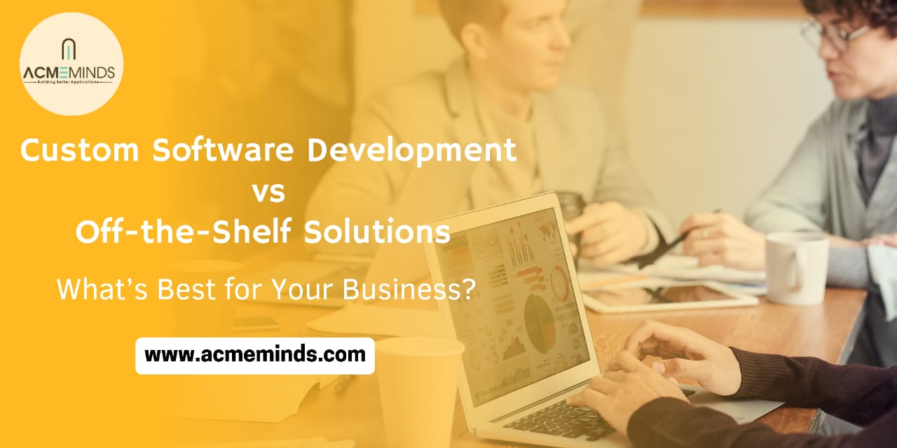 Custom Software Development vs. Off-the-Shelf Solutions: What’s Best for Your Business?